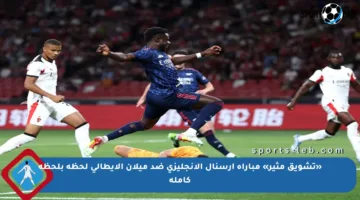 «تشويق مثير» مباراة أرسنال الإنجليزي ضد ميلان الإيطالي لحظة بلحظة كاملة